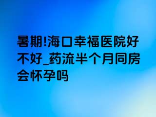 暑期!海口幸福医院好不好_药流半个月同房会怀孕吗