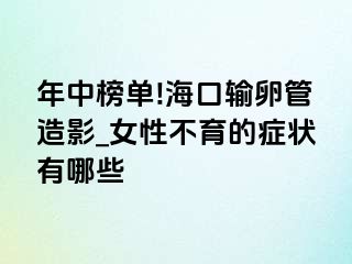 年中榜单!海口输卵管造影_女性不育的症状有哪些