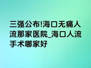 三强公布!海口无痛人流那家医院_海口人流手术哪家好