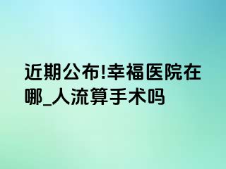 近期公布!幸福医院在哪_人流算手术吗