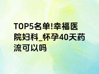 TOP5名单!幸福医院妇科_怀孕40天药流可以吗