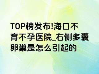 TOP榜发布!海口不育不孕医院_右侧多囊卵巢是怎么引起的