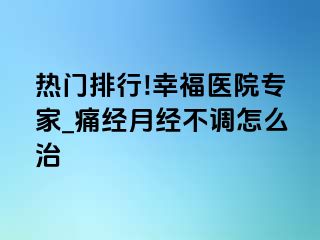 热门排行!幸福医院专家_痛经月经不调怎么治