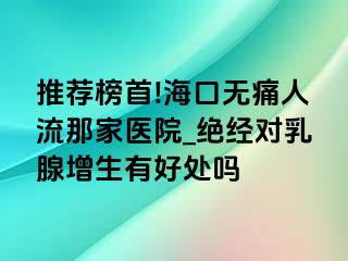 推荐榜首!海口无痛人流那家医院_绝经对乳腺增生有好处吗