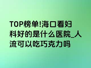 TOP榜单!海口看妇科好的是什么医院_人流可以吃巧克力吗