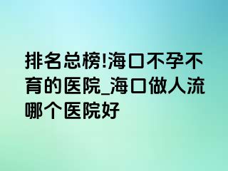 排名总榜!海口不孕不育的医院_海口做人流哪个医院好