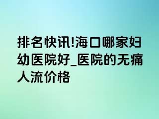 排名快讯!海口哪家妇幼医院好_医院的无痛人流价格