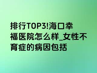 排行TOP3!海口幸福医院怎么样_女性不育症的病因包括