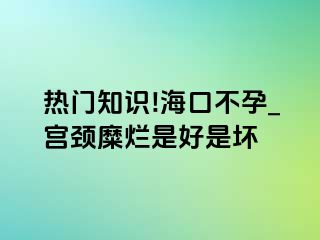 热门知识!海口不孕_宫颈糜烂是好是坏