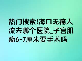 热门搜索!海口无痛人流去哪个医院_子宫肌瘤6-7厘米要手术吗