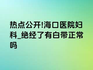 热点公开!海口医院妇科_绝经了有白带正常吗