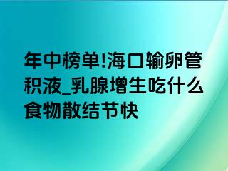 年中榜单!海口输卵管积液_乳腺增生吃什么食物散结节快