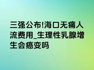 三强公布!海口无痛人流费用_生理性乳腺增生会癌变吗