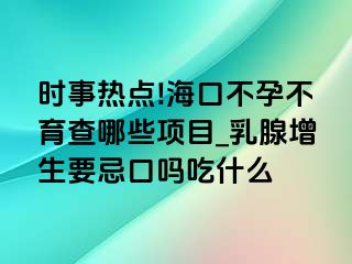 时事热点!海口不孕不育查哪些项目_乳腺增生要忌口吗吃什么