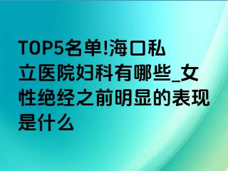 TOP5名单!海口私立医院妇科有哪些_女性绝经之前明显的表现是什么