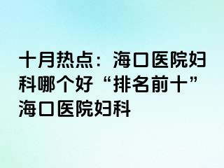 十月热点：海口医院妇科哪个好“排名前十”海口医院妇科