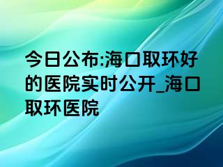 今日公布:海口取环好的医院实时公开_海口取环医院