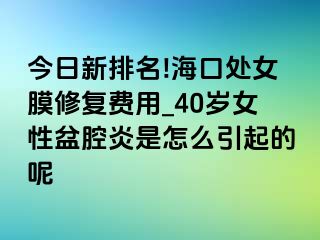 今日新排名!海口处女膜修复费用_40岁女性盆腔炎是怎么引起的呢