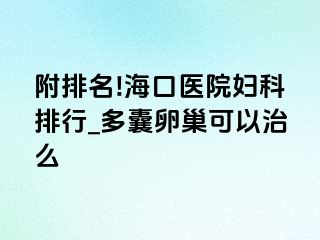 附排名!海口医院妇科排行_多囊卵巢可以治么