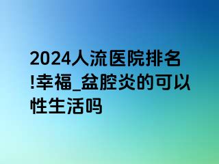 2024人流医院排名!幸福_盆腔炎的可以性生活吗