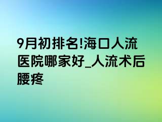 9月初排名!海口人流医院哪家好_人流术后腰疼