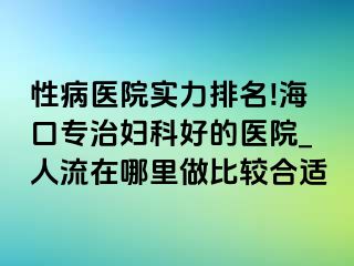 性病医院实力排名!海口专治妇科好的医院_人流在哪里做比较合适