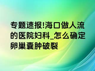 专题速报!海口做人流的医院妇科_怎么确定卵巢囊肿破裂