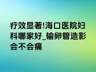 疗效显著!海口医院妇科哪家好_输卵管造影会不会痛