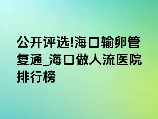 公开评选!海口输卵管复通_海口做人流医院排行榜