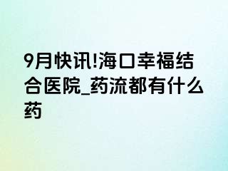 9月快讯!海口幸福结合医院_药流都有什么药