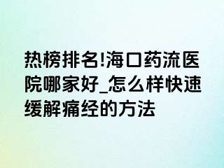 热榜排名!海口药流医院哪家好_怎么样快速缓解痛经的方法