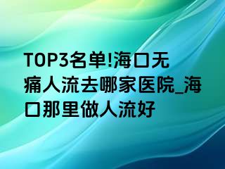 TOP3名单!海口无痛人流去哪家医院_海口那里做人流好