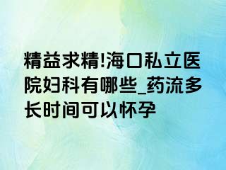 精益求精!海口私立医院妇科有哪些_药流多长时间可以怀孕