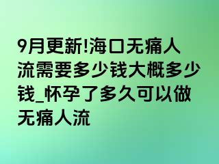 9月更新!海口无痛人流需要多少钱大概多少钱_怀孕了多久可以做无痛人流