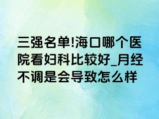 三强名单!海口哪个医院看妇科比较好_月经不调是会导致怎么样