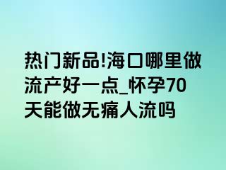 热门新品!海口哪里做流产好一点_怀孕70天能做无痛人流吗