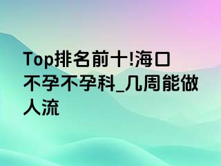 Top排名前十!海口不孕不孕科_几周能做人流