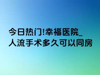 今日热门!幸福医院_人流手术多久可以同房