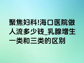 聚焦妇科!海口医院做人流多少钱_乳腺增生一类和三类的区别