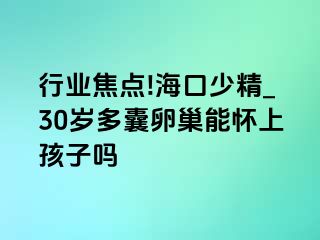 行业焦点!海口少精_30岁多囊卵巢能怀上孩子吗