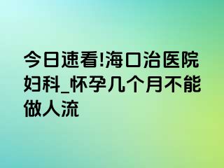 今日速看!海口治医院妇科_怀孕几个月不能做人流