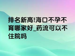 排名新高!海口不孕不育哪家好_药流可以不住院吗