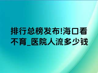 排行总榜发布!海口看不育_医院人流多少钱