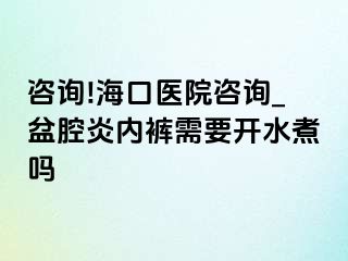 咨询!海口医院咨询_盆腔炎内裤需要开水煮吗