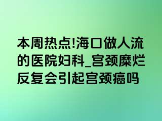 本周热点!海口做人流的医院妇科_宫颈糜烂反复会引起宫颈癌吗