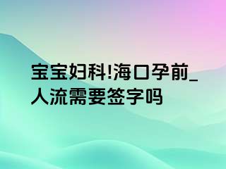 宝宝妇科!海口孕前_人流需要签字吗