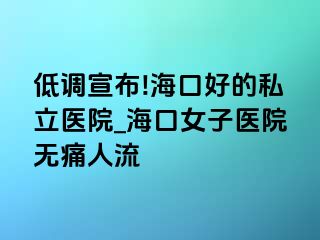 低调宣布!海口好的私立医院_海口女子医院无痛人流