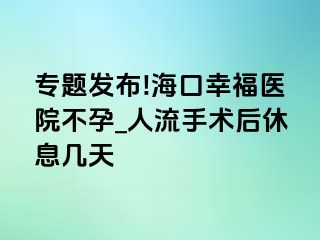 专题发布!海口幸福医院不孕_人流手术后休息几天