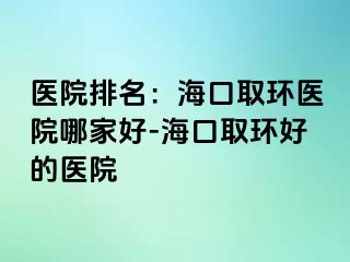 医院排名：海口取环医院哪家好-海口取环好的医院