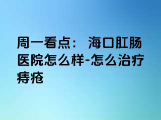 周一看点： 海口肛肠医院怎么样-怎么治疗痔疮